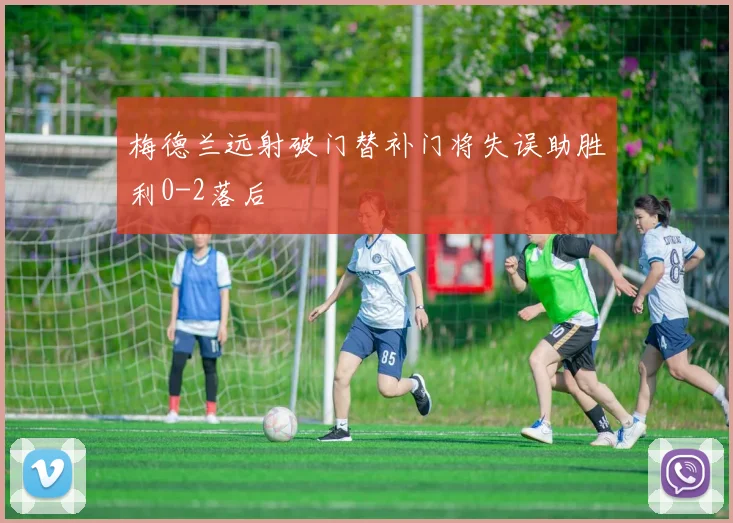 梅德兰远射破门替补门将失误助胜利0-2落后