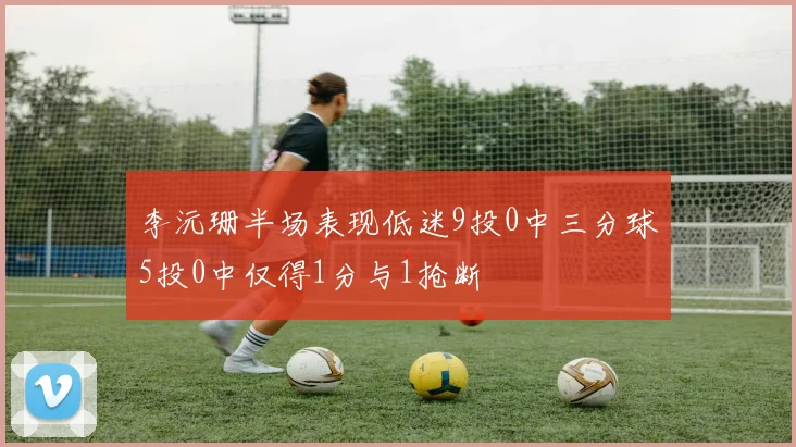 李沅珊半场表现低迷9投0中三分球5投0中仅得1分与1抢断