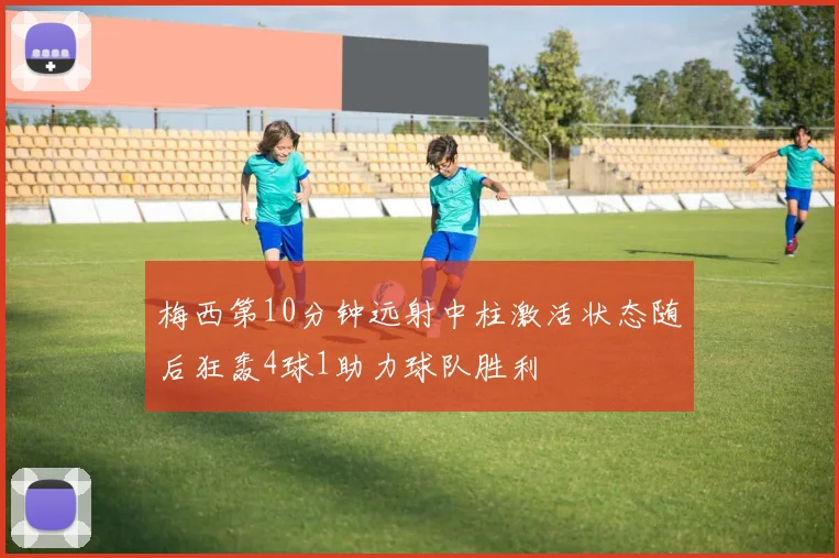 梅西第10分钟远射中柱激活状态随后狂轰4球1助力球队胜利