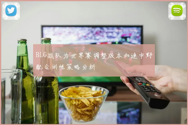 BLG战队为世界赛调整版本加速中野配合训练策略分析