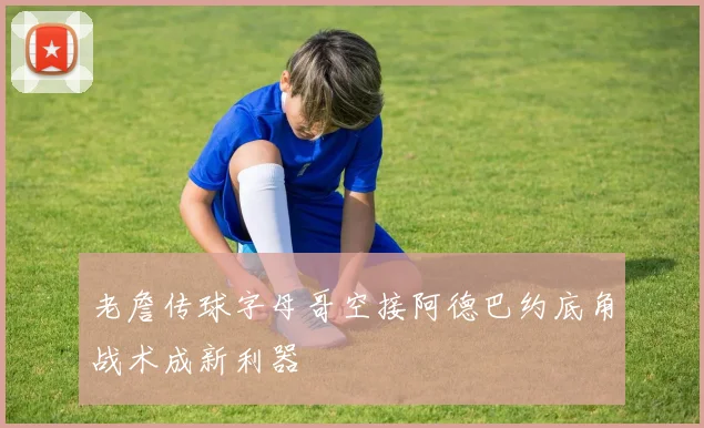老詹传球字母哥空接阿德巴约底角战术成新利器