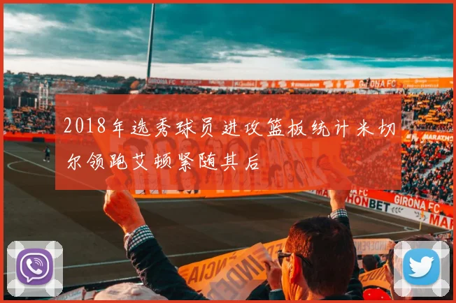 2018年选秀球员进攻篮板统计米切尔领跑艾顿紧随其后
