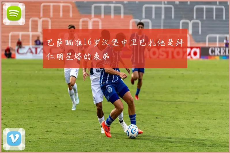 巴萨瞄准16岁汉堡中卫巴扎他是拜仁明星塔的表弟